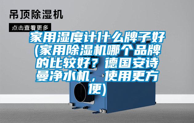 家用濕度計什么牌子好(家用除濕機哪個品牌的比較好？德國安詩曼凈水機，使用更方便)