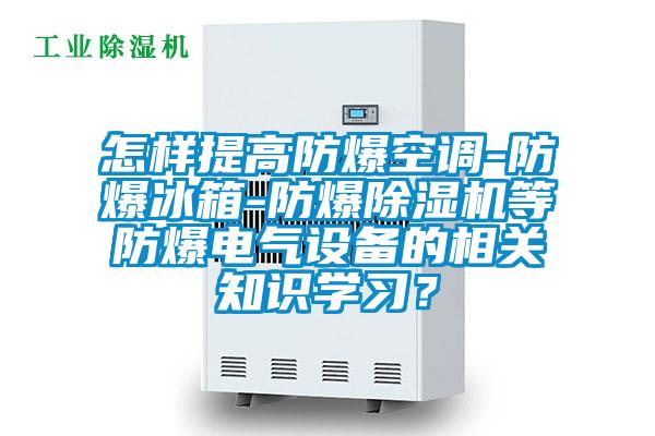 怎樣提高防爆空調-防爆冰箱-防爆除濕機等防爆電氣設備的相關知識學習？