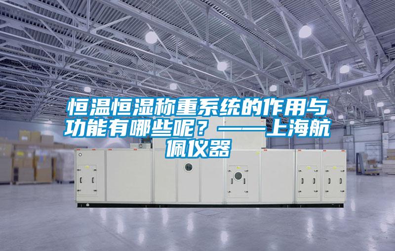 恒溫恒濕稱重系統的作用與功能有哪些呢？——上海航佩儀器
