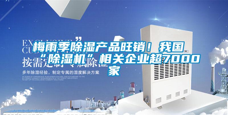 梅雨季除濕產品旺銷！我國“除濕機”相關企業超7000家
