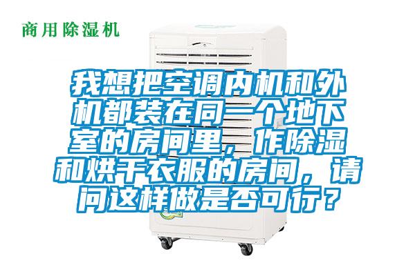 我想把空調內機和外機都裝在同一個地下室的房間里，作除濕和烘干衣服的房間，請問這樣做是否可行？