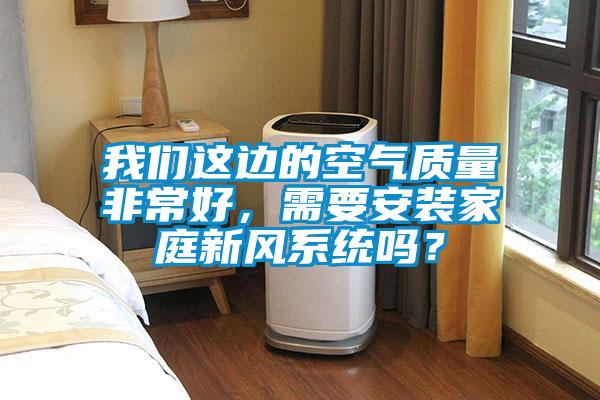 我們這邊的空氣質量非常好，需要安裝家庭新風系統嗎？