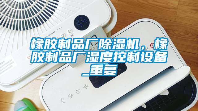 橡膠制品廠除濕機，橡膠制品廠濕度控制設備_重復