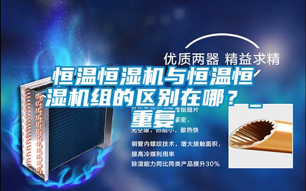 恒溫恒濕機與恒溫恒濕機組的區別在哪？_重復