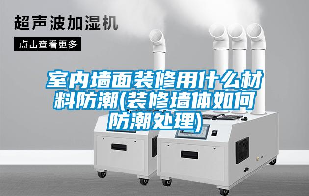 室內墻面裝修用什么材料防潮(裝修墻體如何防潮處理)