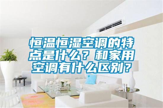 恒溫恒濕空調的特點是什么？和家用空調有什么區別？