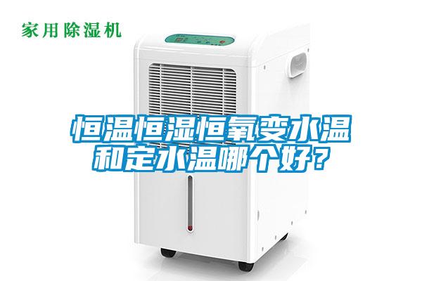 恒溫恒濕恒氧變水溫和定水溫哪個好？