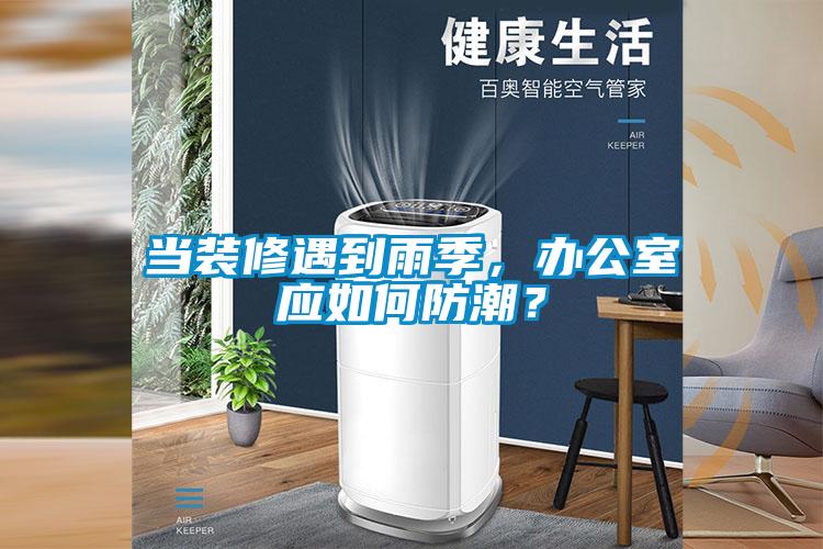 當裝修遇到雨季，辦公室應如何防潮？