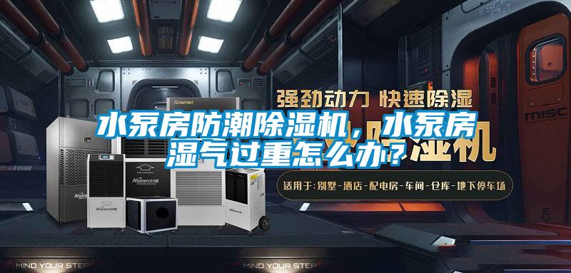水泵房防潮除濕機，水泵房濕氣過重怎么辦？