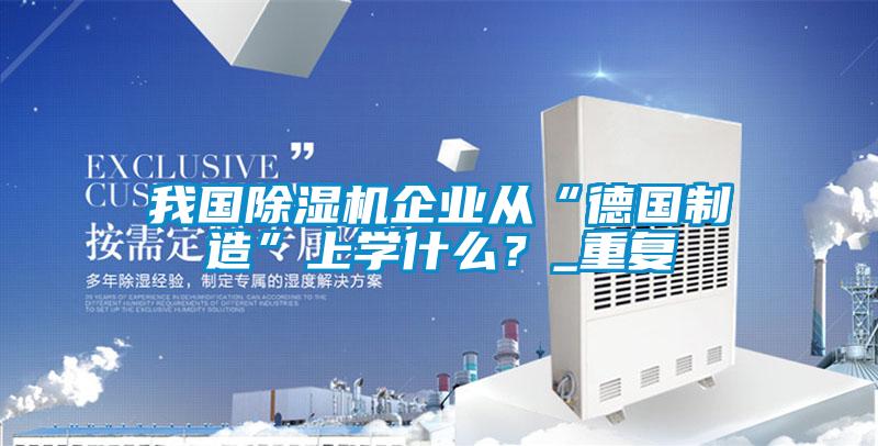 我國除濕機企業從“德國制造”上學什么？_重復
