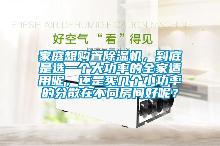 家庭想購置除濕機，到底是選一個大功率的全家適用呢，還是買幾個小功率的分散在不同房間好呢？