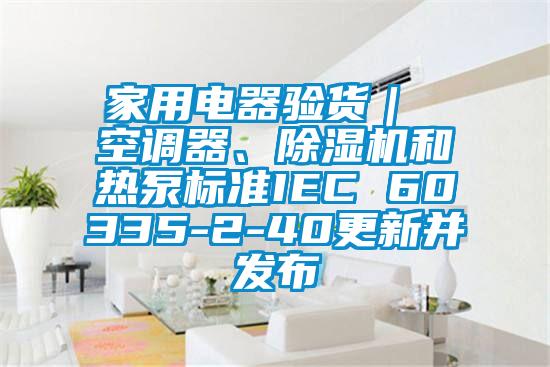 家用電器驗貨｜ 空調器、除濕機和熱泵標準IEC 60335-2-40更新并發布