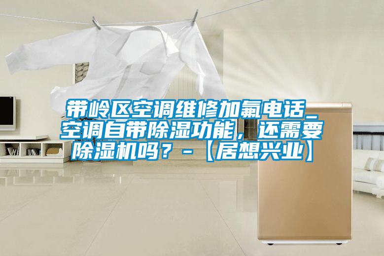 帶嶺區空調維修加氟電話_空調自帶除濕功能，還需要除濕機嗎？-【居想興業】