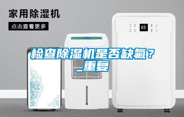 檢查除濕機是否缺氟？_重復