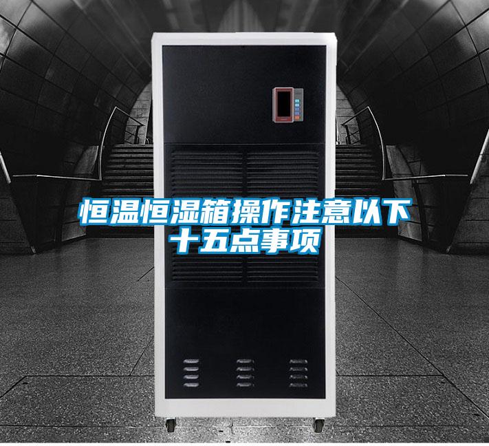 恒溫恒濕箱操作注意以下十五點事項
