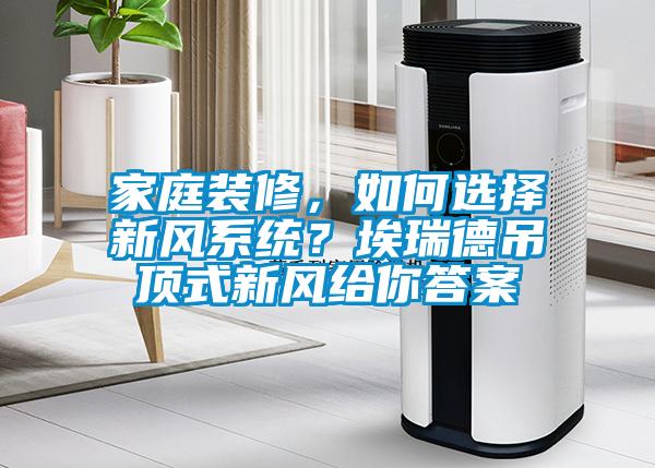 家庭裝修，如何選擇新風系統？埃瑞德吊頂式新風給你答案