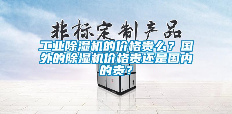 工業除濕機的價格貴么？國外的除濕機價格貴還是國內的貴？