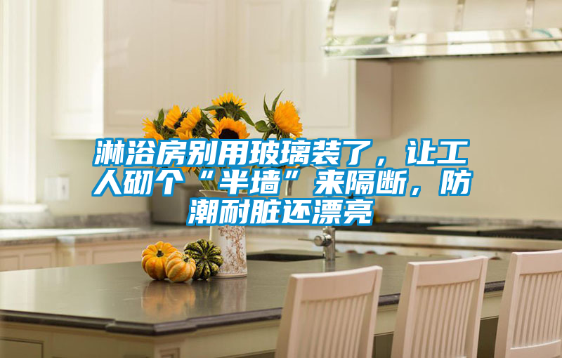 淋浴房別用玻璃裝了，讓工人砌個“半墻”來隔斷，防潮耐臟還漂亮