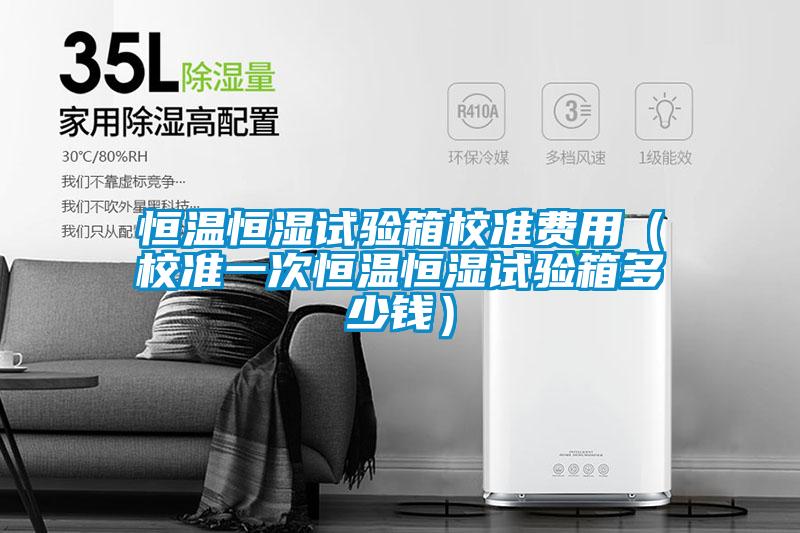 恒溫恒濕試驗箱校準費用（校準一次恒溫恒濕試驗箱多少錢）