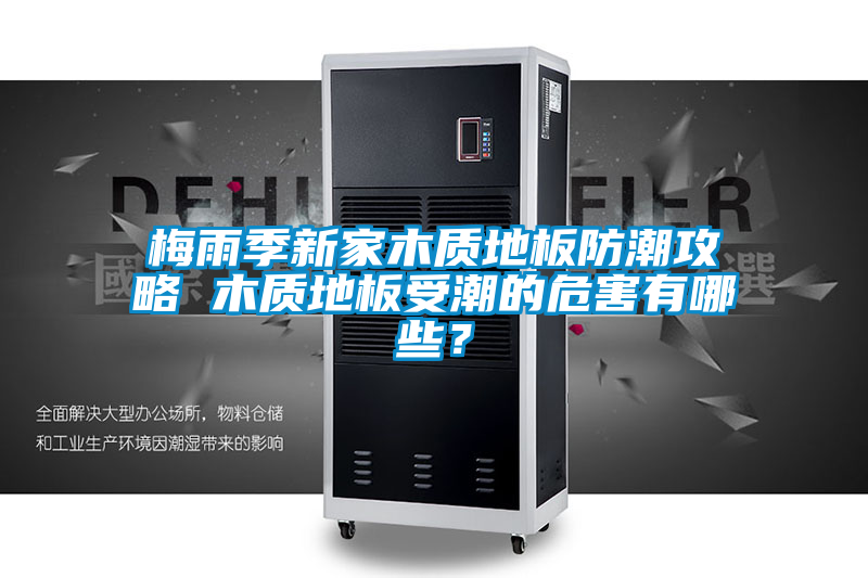 梅雨季新家木質地板防潮攻略 木質地板受潮的危害有哪些？