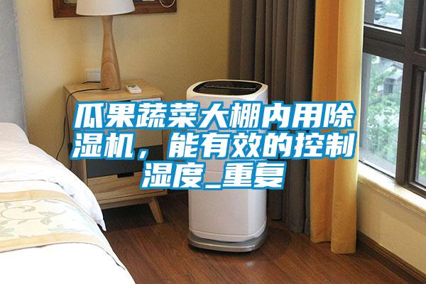 瓜果蔬菜大棚內用除濕機，能有效的控制濕度_重復