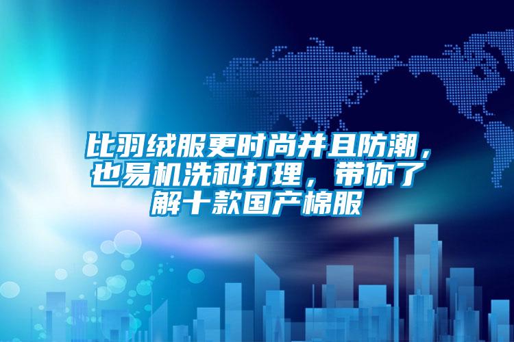 比羽絨服更時尚并且防潮，也易機洗和打理，帶你了解十款國產棉服