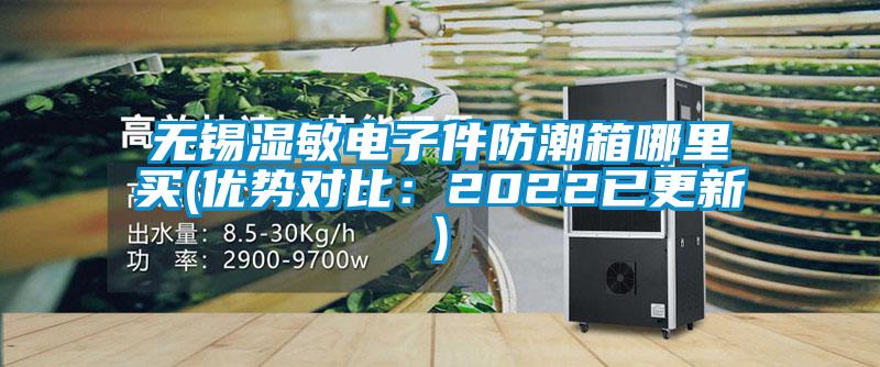 無錫濕敏電子件防潮箱哪里買(優勢對比：2022已更新)