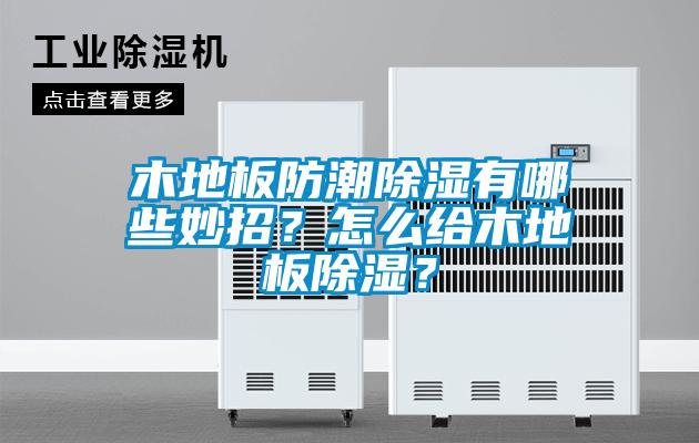 木地板防潮除濕有哪些妙招？怎么給木地板除濕？