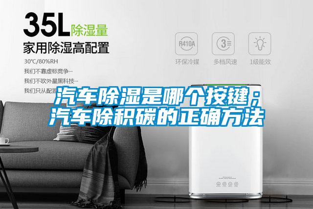 汽車除濕是哪個按鍵；汽車除積碳的正確方法