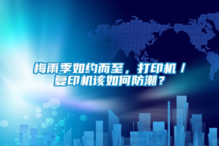 梅雨季如約而至，打印機／復印機該如何防潮？