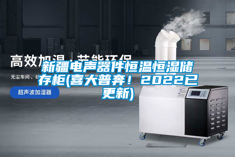 新疆電聲器件恒溫恒濕儲存柜(喜大普奔！2022已更新)
