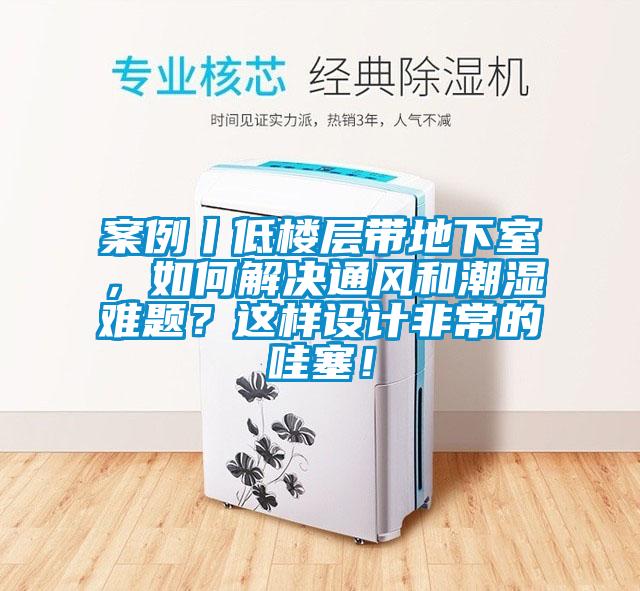 案例丨低樓層帶地下室，如何解決通風和潮濕難題？這樣設計非常的哇塞！