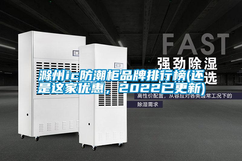 滁州ic防潮柜品牌排行榜(還是這家優惠，2022已更新)