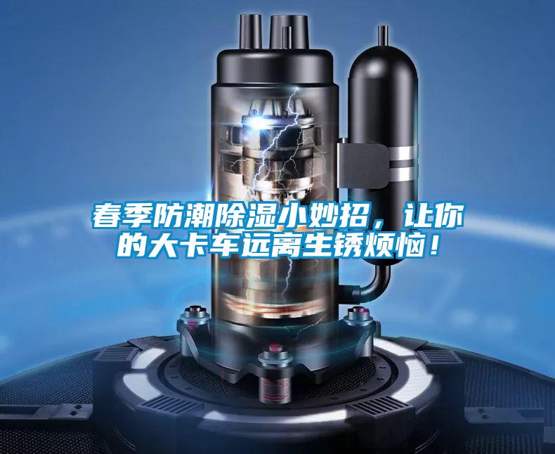 春季防潮除濕小妙招，讓你的大卡車遠離生銹煩惱！