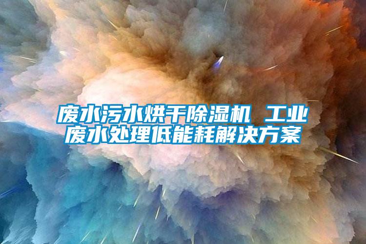 廢水污水烘干除濕機 工業廢水處理低能耗解決方案