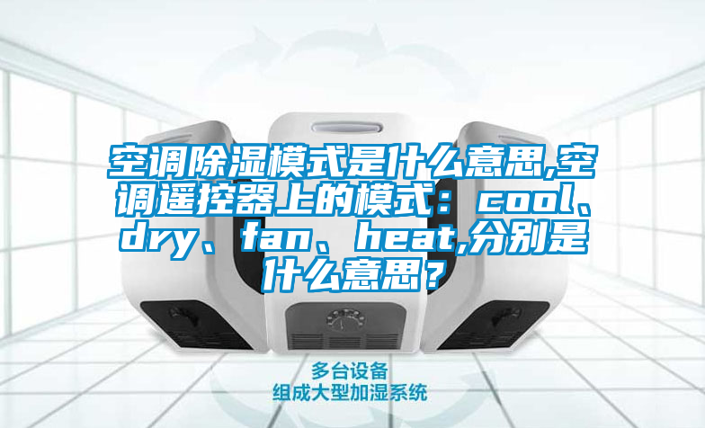 空調除濕模式是什么意思,空調遙控器上的模式：cool、dry、fan、heat,分別是什么意思？