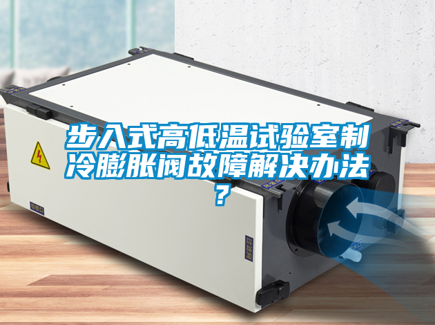 步入式高低溫試驗室制冷膨脹閥故障解決辦法？