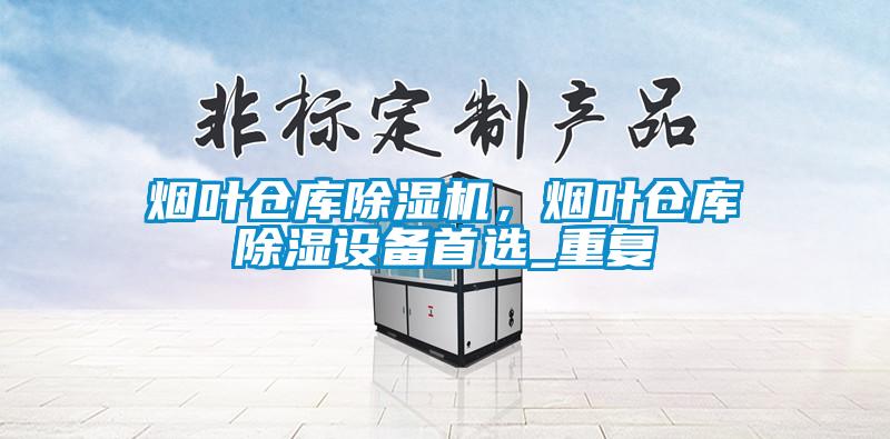 煙葉倉庫除濕機，煙葉倉庫除濕設備首選_重復