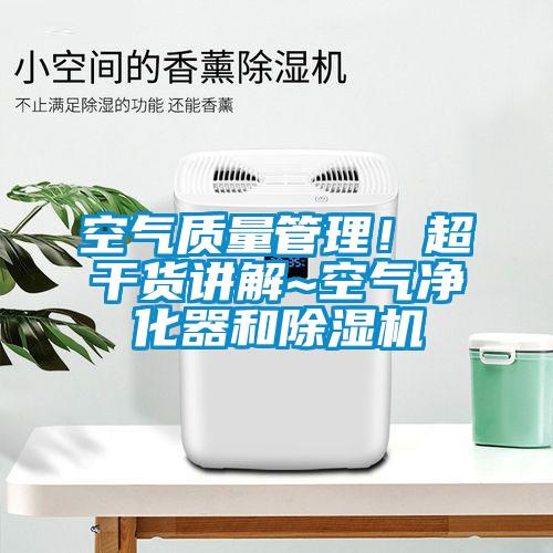 空氣質量管理！超干貨講解~空氣凈化器和除濕機