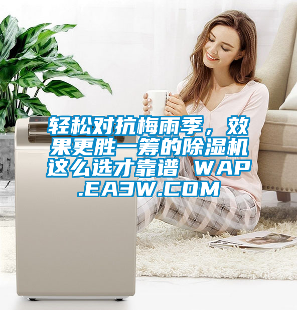 輕松對抗梅雨季，效果更勝一籌的除濕機這么選才靠譜 WAP.EA3W.COM