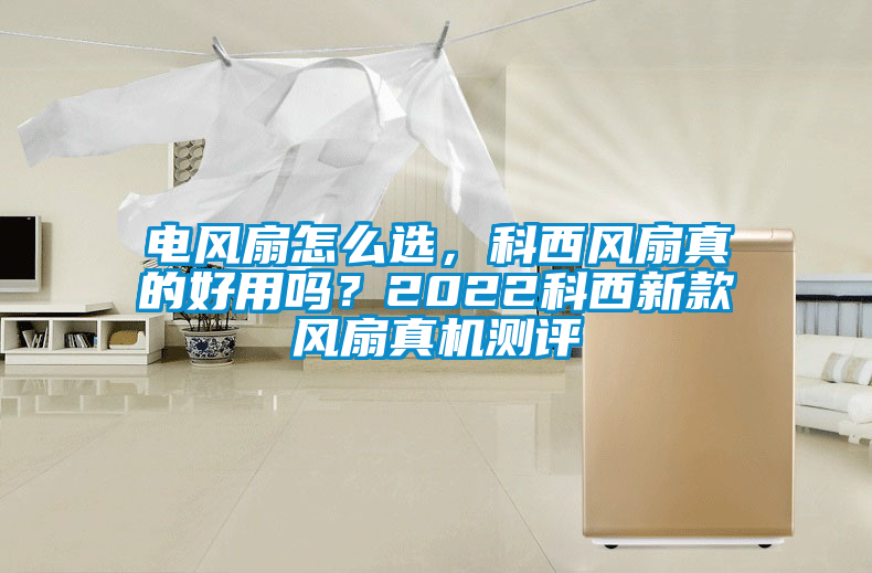 電風扇怎么選，科西風扇真的好用嗎？2022科西新款風扇真機測評