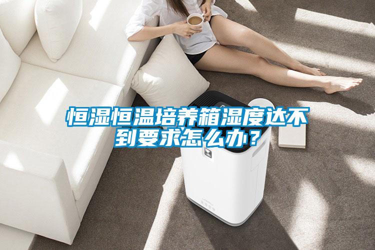 恒濕恒溫培養箱濕度達不到要求怎么辦？