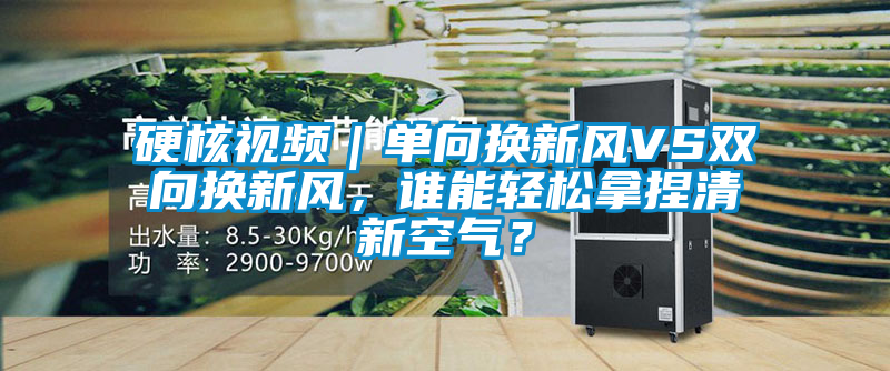 硬核視頻｜單向換新風VS雙向換新風，誰能輕松拿捏清新空氣？