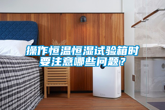 操作恒溫恒濕試驗箱時要注意哪些問題？