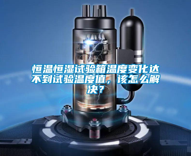 恒溫恒濕試驗箱溫度變化達不到試驗溫度值，該怎么解決？