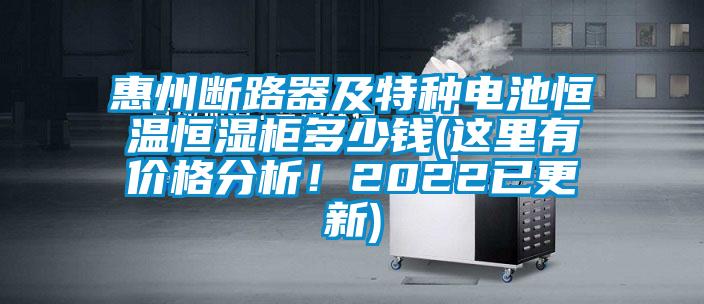 惠州斷路器及特種電池恒溫恒濕柜多少錢(這里有價格分析！2022已更新)
