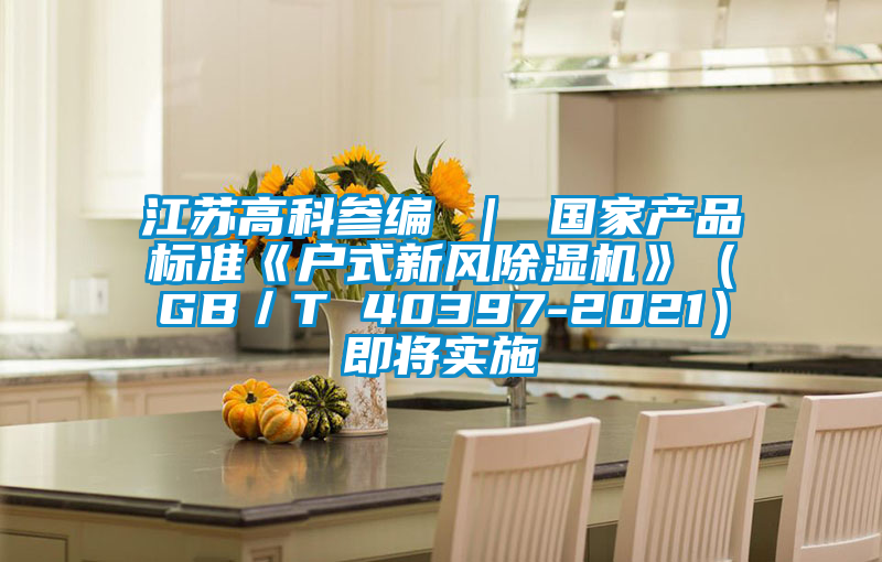 江蘇高科參編 ｜ 國家產品標準《戶式新風除濕機》（GB／T 40397-2021）即將實施