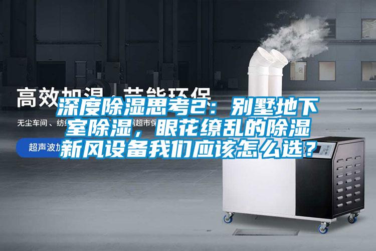 深度除濕思考2：別墅地下室除濕，眼花繚亂的除濕新風設備我們應該怎么選？