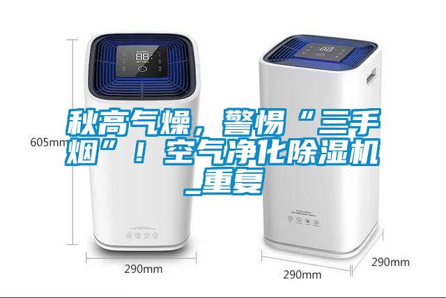 秋高氣燥，警惕“三手煙”！空氣凈化除濕機_重復