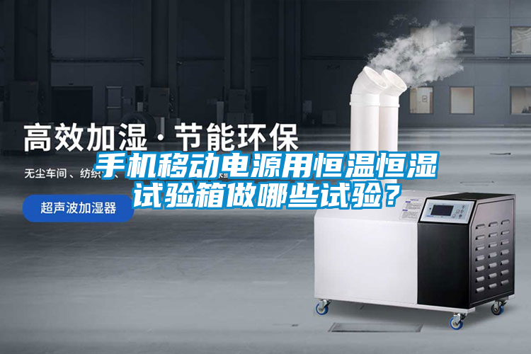 手機移動電源用恒溫恒濕試驗箱做哪些試驗？